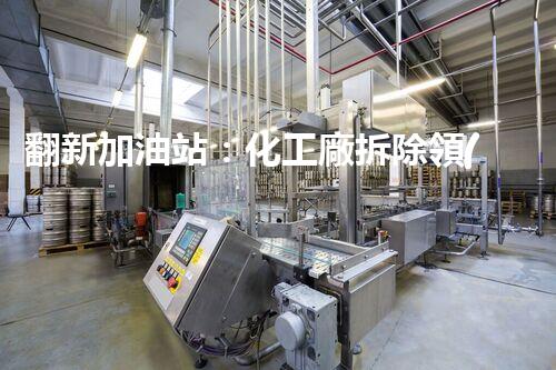 翻新加油站：化工廠拆除領(lǐng)域施工技術(shù)更新！